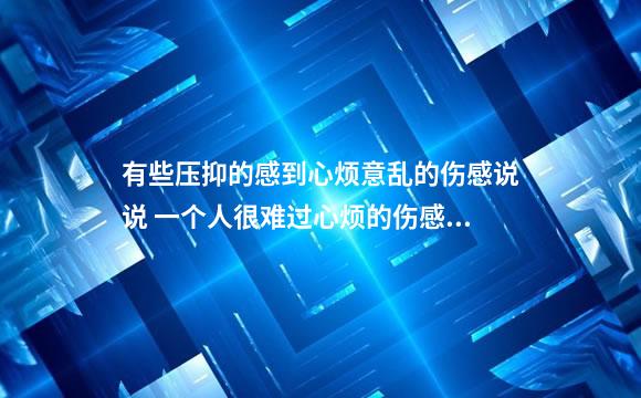有些压抑的感到心烦意乱的伤感说说 一个人很难过心烦的伤感说说